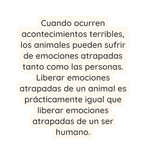 Cuando ocurren acontecimientos terribles los animales pueden sufrir de emociones atrapadas tanto como las personas Liberar emociones atrapadas de un animal es prácticamente igual que liberar emociones atrapadas de un ser humano